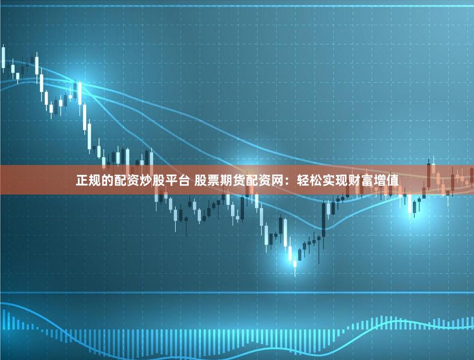 正规的配资炒股平台 股票期货配资网：轻松实现财富增值