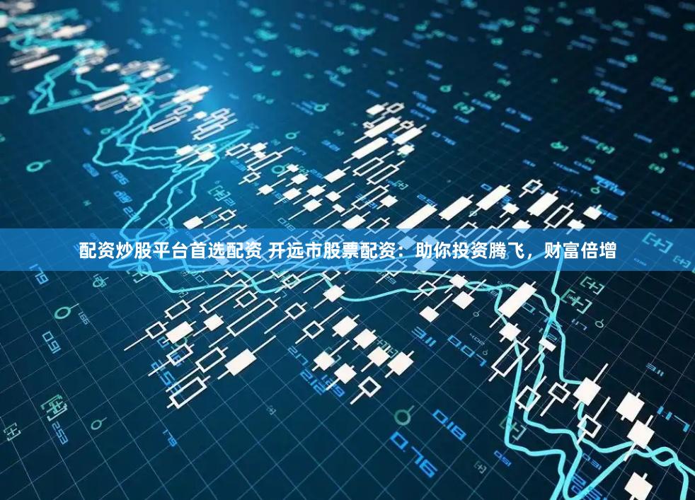 配资炒股平台首选配资 开远市股票配资:助你投资腾飞,财富倍增