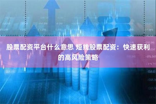 股票配资平台什么意思 短线股票配资:快速获利的高风险策略