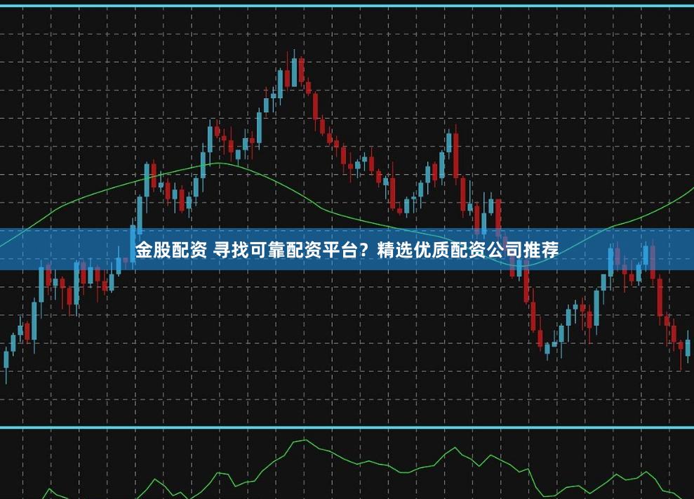 金股配资 寻找可靠配资平台？精选优质配资公司推荐