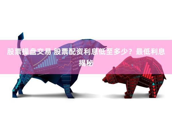 股票操盘交易 股票配资利息低至多少？最低利息揭秘
