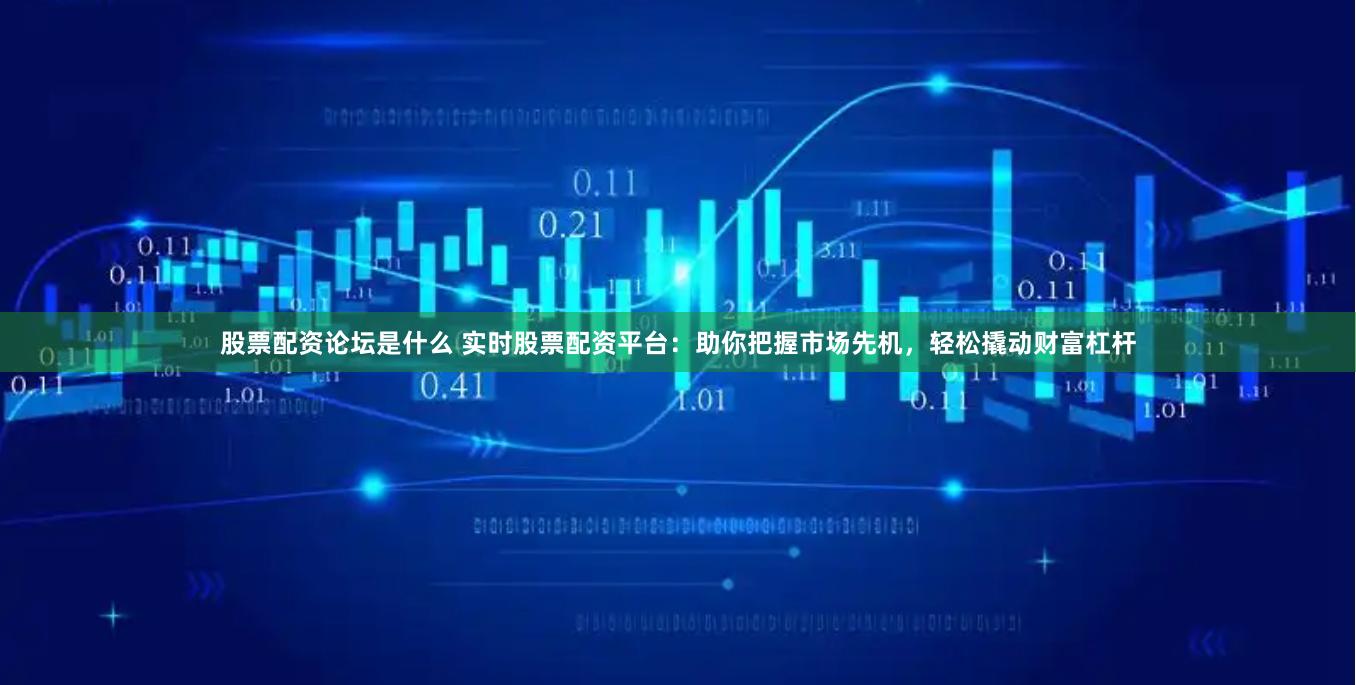 股票配资论坛是什么 实时股票配资平台：助你把握市场先机，轻松撬动财富杠杆