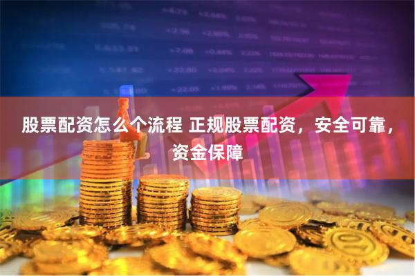 股票配资怎么个流程 正规股票配资,安全可靠,资金保障