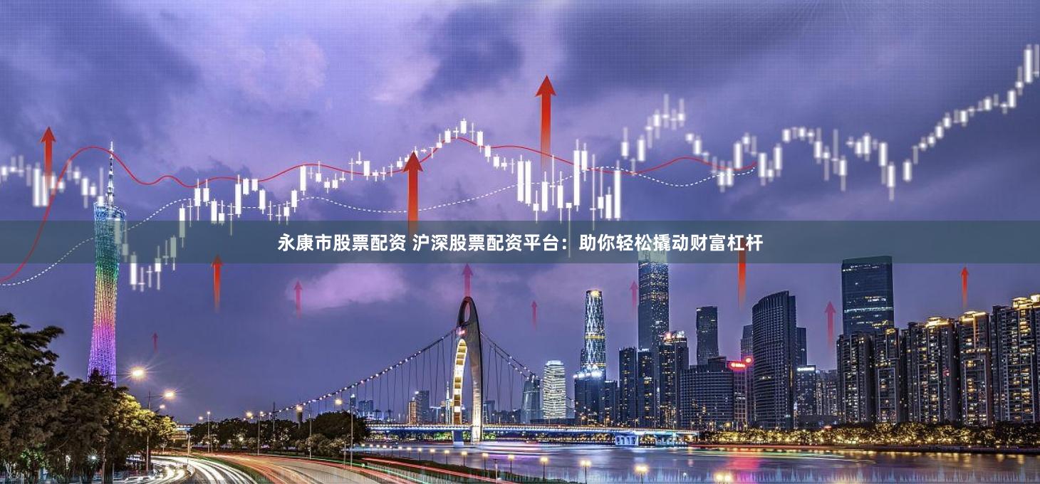 永康市股票配资 沪深股票配资平台:助你轻松撬动财富杠杆