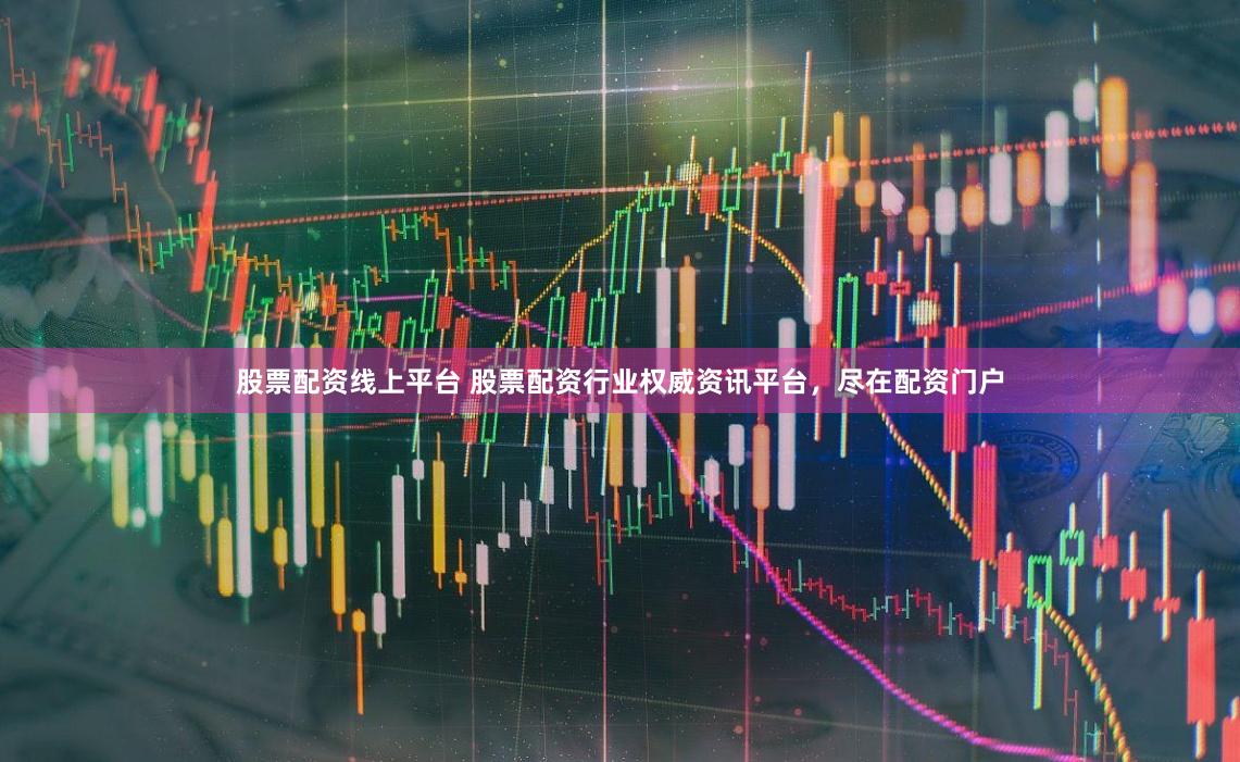 股票配资线上平台 股票配资行业权威资讯平台，尽在配资门户