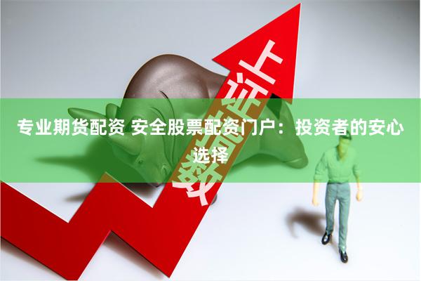专业期货配资 安全股票配资门户：投资者的安心选择