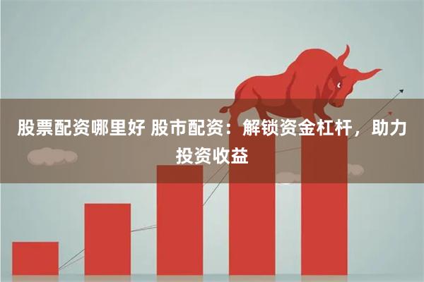 股票配资哪里好 股市配资:解锁资金杠杆,助力投资收益