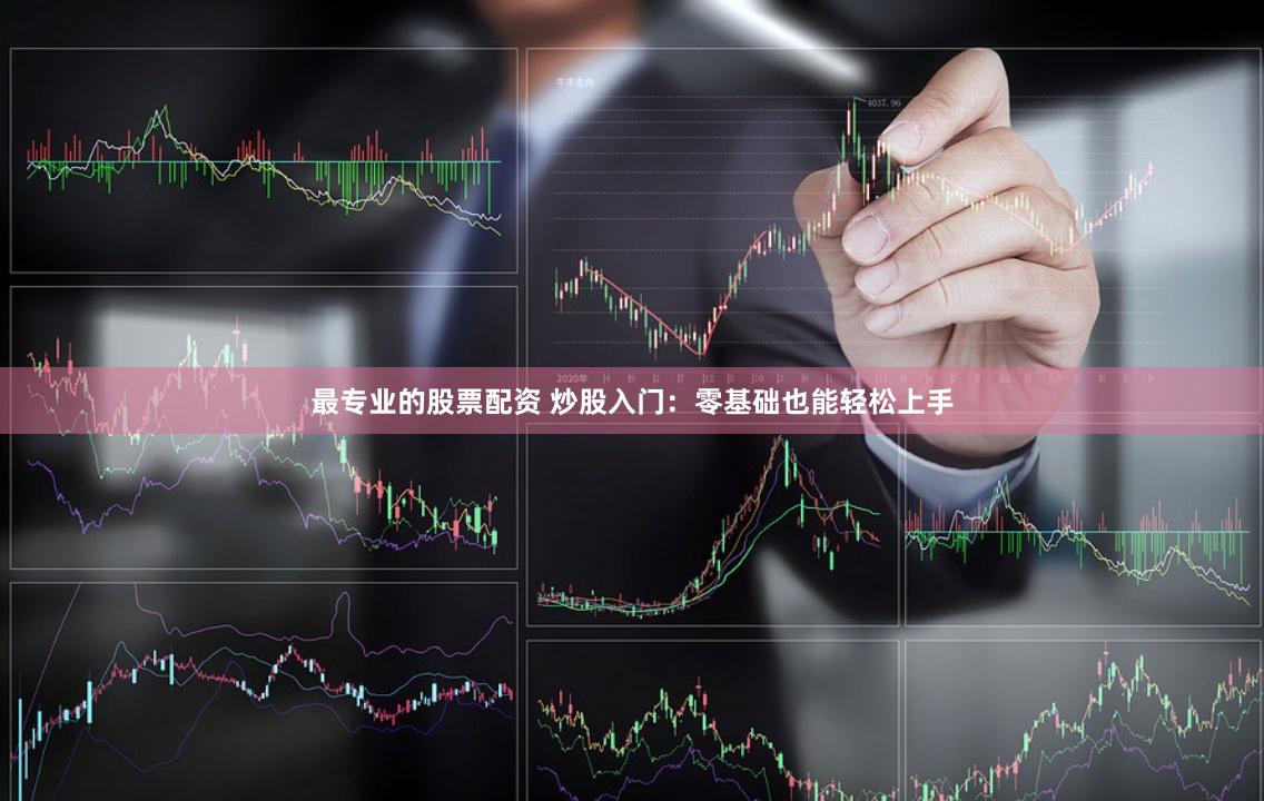 最专业的股票配资 炒股入门：零基础也能轻松上手
