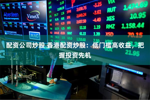 配资公司炒股 香港配资炒股：低门槛高收益，把握投资先机