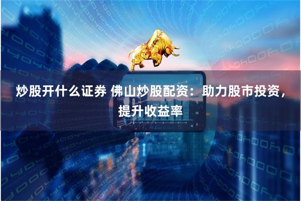 炒股开什么证券 佛山炒股配资:助力股市投资,提升收益率