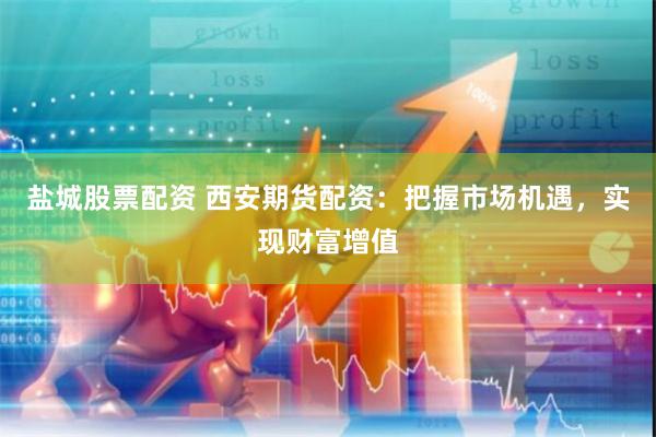 盐城股票配资 西安期货配资:把握市场机遇,实现财富增值