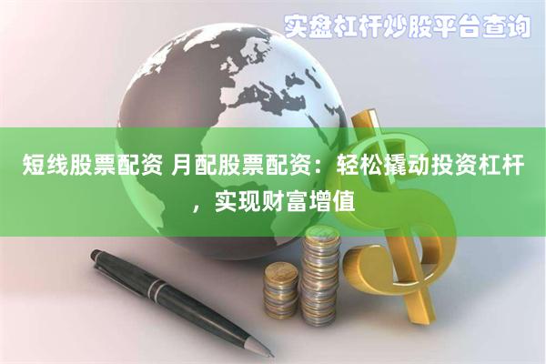 短线股票配资 月配股票配资:轻松撬动投资杠杆,实现财富增值