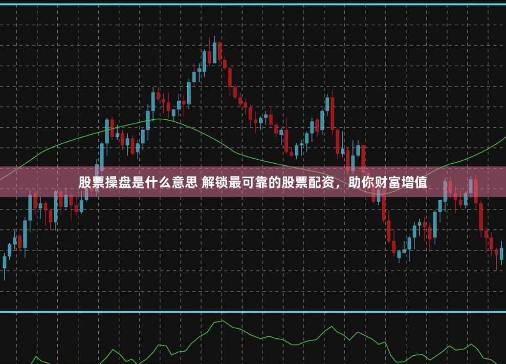 股票操盘是什么意思 解锁最可靠的股票配资，助你财富增值