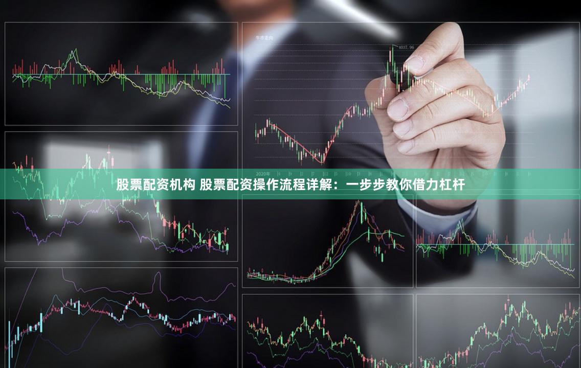 股票配资机构 股票配资操作流程详解：一步步教你借力杠杆