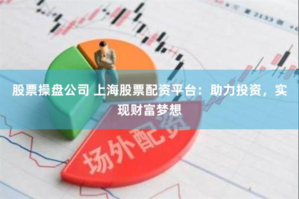 股票操盘公司 上海股票配资平台：助力投资，实现财富梦想