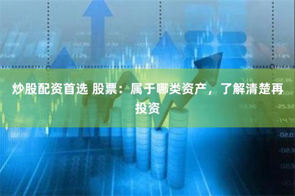 炒股配资首选 股票：属于哪类资产，了解清楚再投资