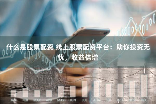 什么是股票配资 线上股票配资平台：助你投资无忧，收益倍增