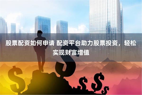 股票配资如何申请 配资平台助力股票投资，轻松实现财富增值