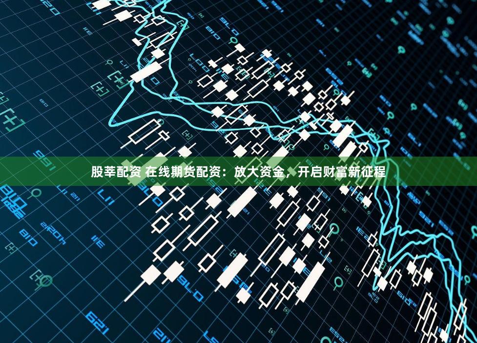 股莘配资 在线期货配资：放大资金，开启财富新征程