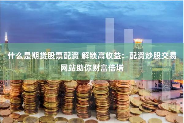 什么是期货股票配资 解锁高收益：配资炒股交易网站助你财富倍增