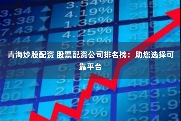 青海炒股配资 股票配资公司排名榜：助您选择可靠平台