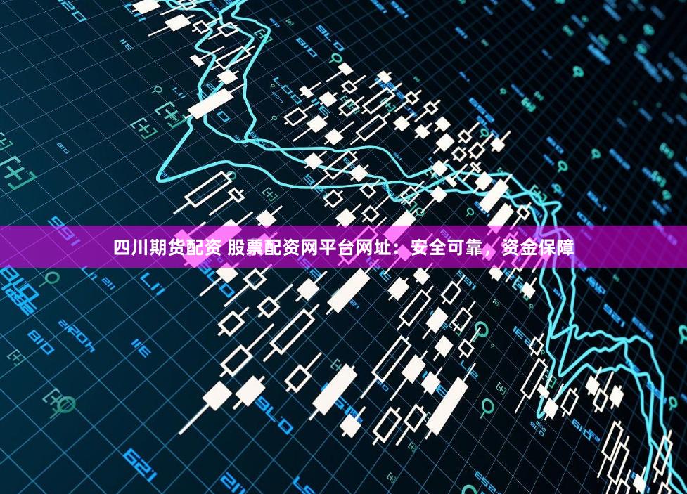 四川期货配资 股票配资网平台网址：安全可靠，资金保障