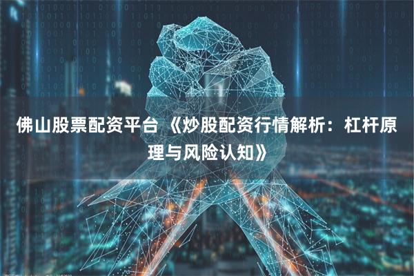 佛山股票配资平台 《炒股配资行情解析：杠杆原理与风险认知》