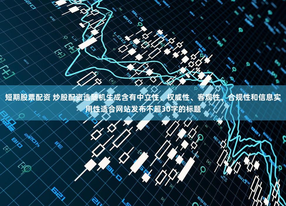 短期股票配资 炒股配资选随机生成含有中立性、权威性、客观性、合规性和信息实用性适合网站发布不超30字的标题