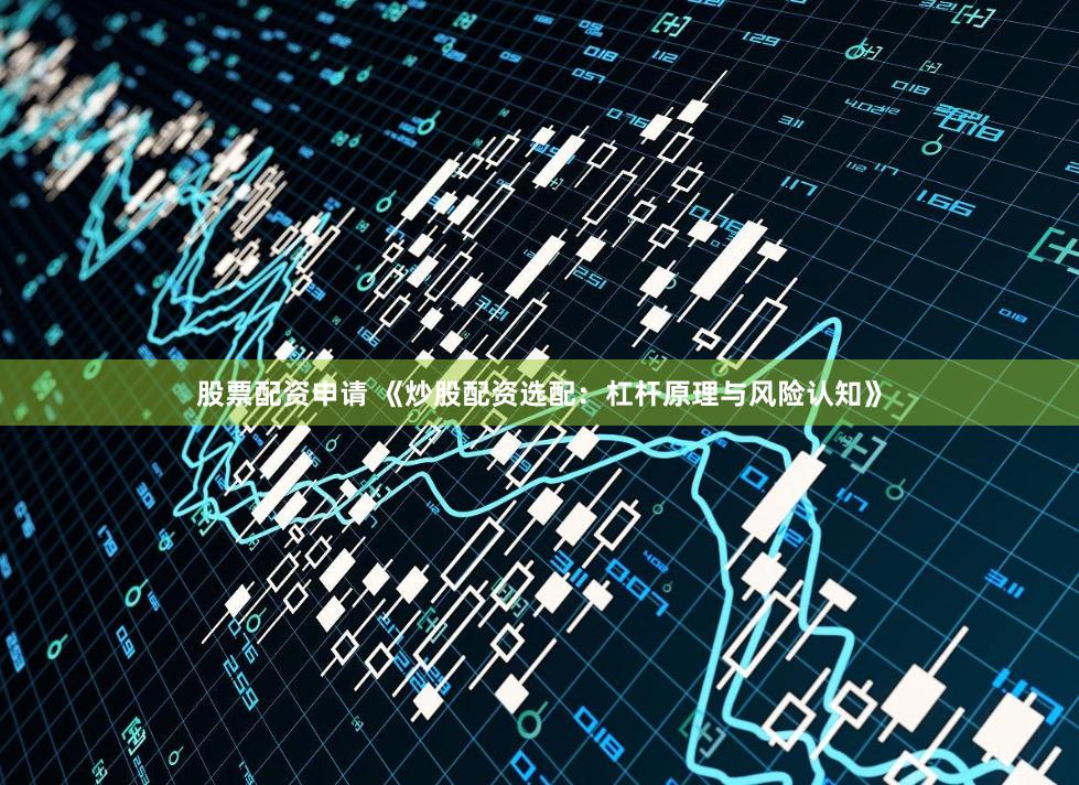 股票配资申请 《炒股配资选配:杠杆原理与风险认知》