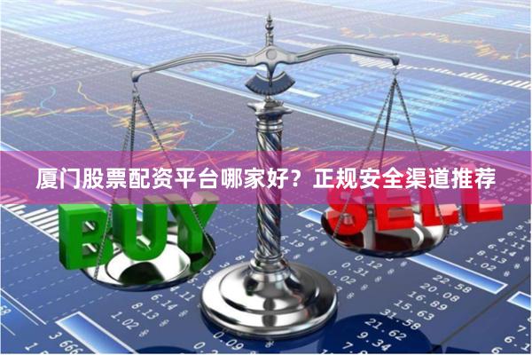 厦门股票配资平台哪家好？正规安全渠道推荐
