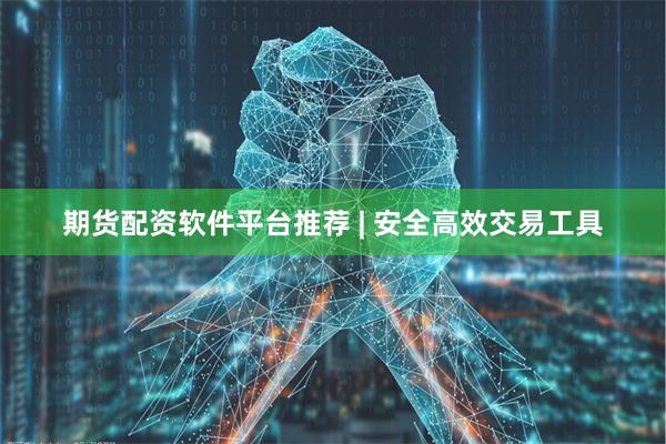 期货配资软件平台推荐 | 安全高效交易工具