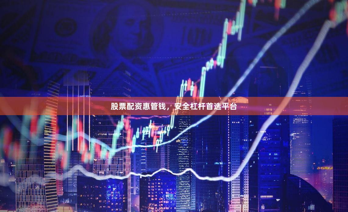 股票配资惠管钱，安全杠杆首选平台