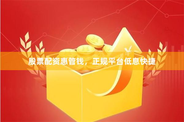 股票配资惠管钱，正规平台低息快捷