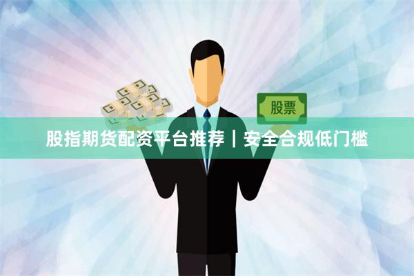 股指期货配资平台推荐｜安全合规低门槛