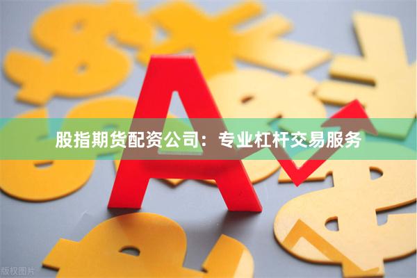 股指期货配资公司：专业杠杆交易服务
