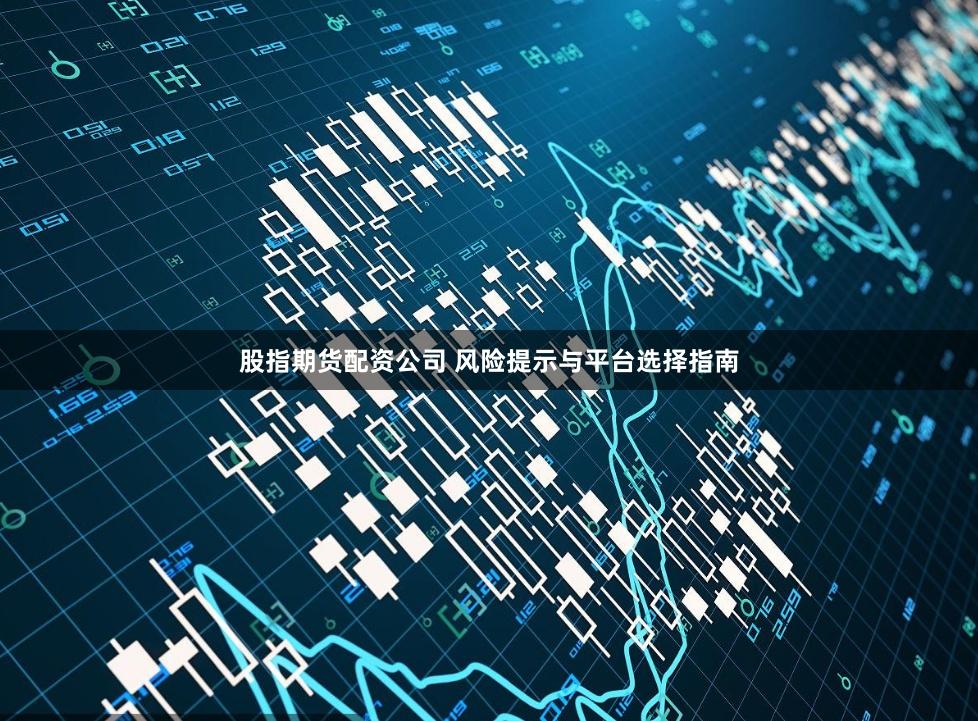 股指期货配资公司 风险提示与平台选择指南