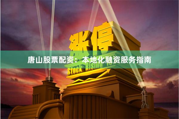 唐山股票配资：本地化融资服务指南