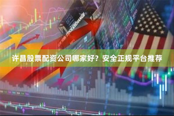 许昌股票配资公司哪家好？安全正规平台推荐