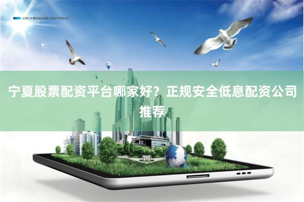 宁夏股票配资平台哪家好？正规安全低息配资公司推荐