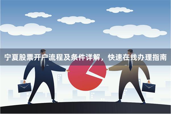 宁夏股票开户流程及条件详解，快速在线办理指南