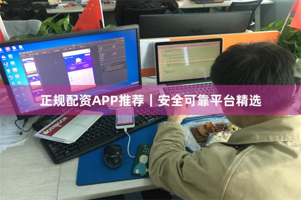 正规配资APP推荐|安全可靠平台精选