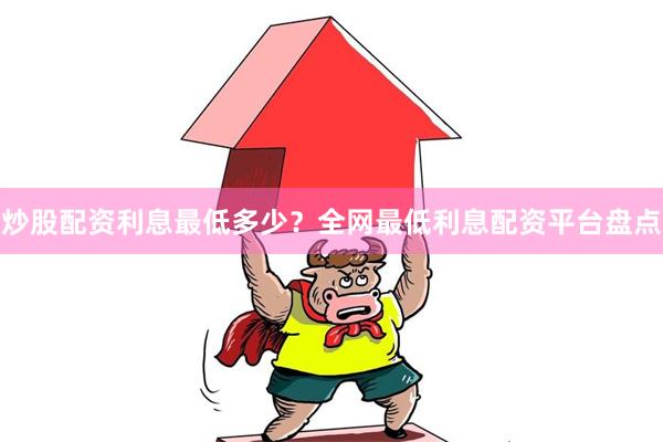 炒股配资利息最低多少？全网最低利息配资平台盘点