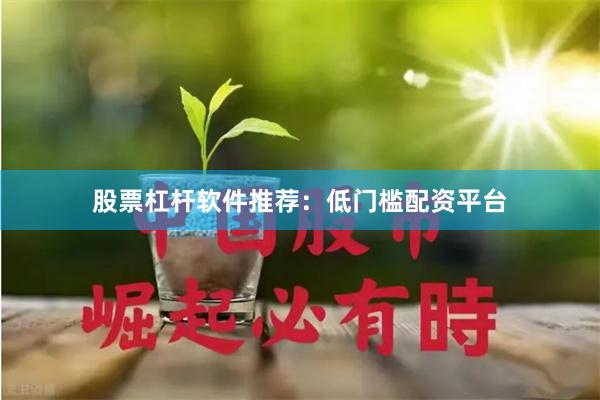 股票杠杆软件推荐：低门槛配资平台