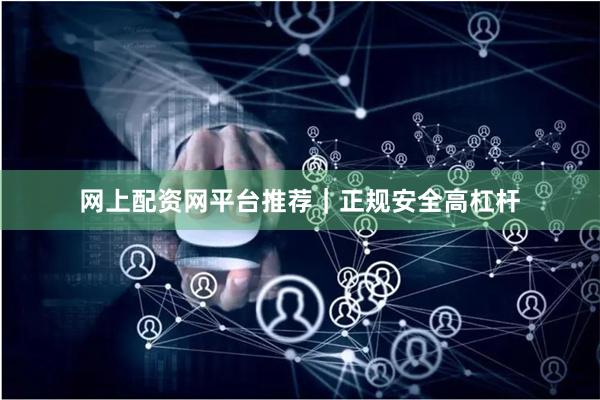 网上配资网平台推荐|正规安全高杠杆