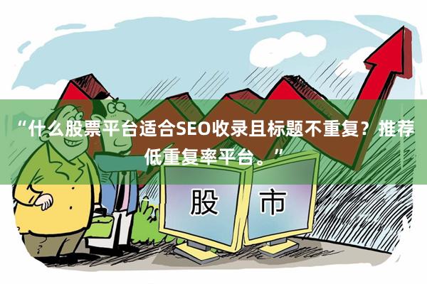 “什么股票平台适合SEO收录且标题不重复？推荐低重复率平台。”