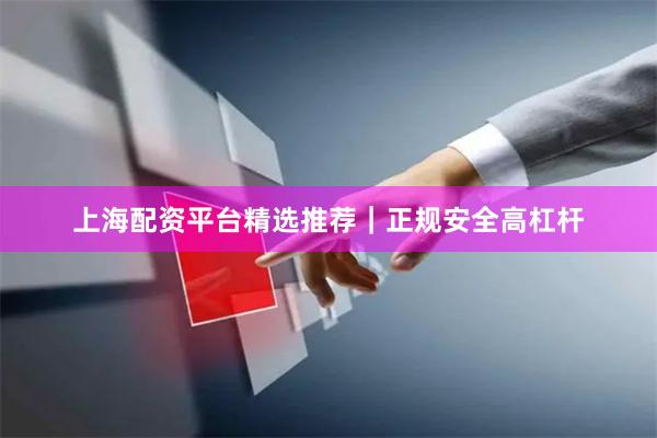 上海配资平台精选推荐｜正规安全高杠杆