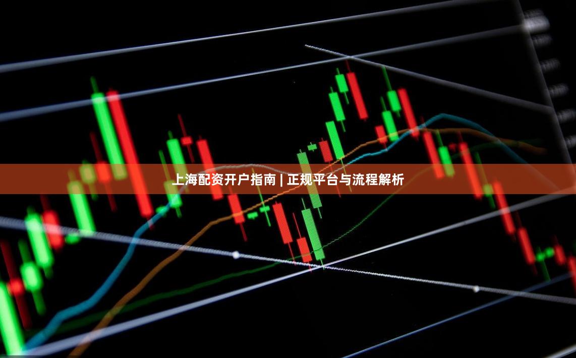 上海配资开户指南 | 正规平台与流程解析
