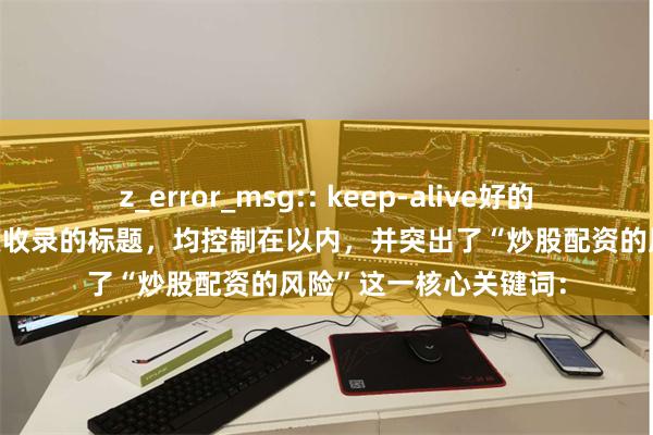 z_error_msg:: keep-alive好的，这里有几个适合百度收录的标题，均控制在以内，并突出了“炒股配资的风险”这一核心关键词：