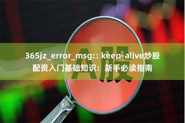 365jz_error_msg:: keep-alive炒股配资入门基础知识：新手必读指南