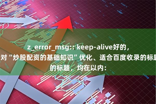 z_error_msg:: keep-alive好的，这里有几个针对“炒股配资的基础知识”优化、适合百度收录的标题，均在以内：